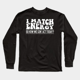 I Match Energy So How We Gone Act Today III Long Sleeve T-Shirt